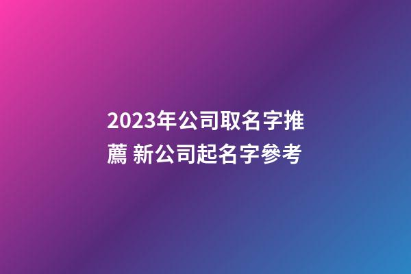 2023年公司取名字推薦 新公司起名字參考-第1張-公司起名-玄機派